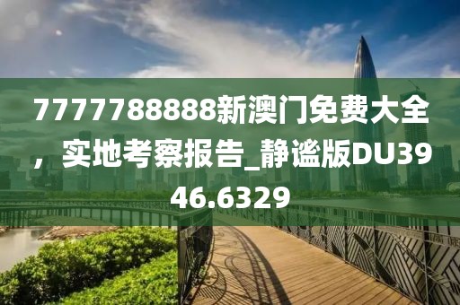 7777788888新澳门免费大全，实地考察报告_静谧版DU3946.6329