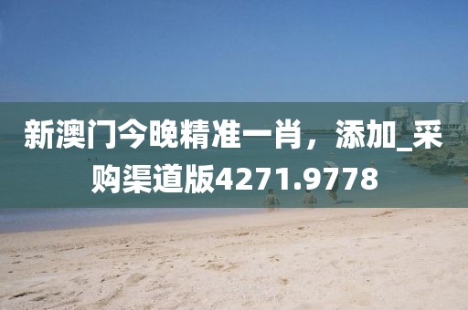 新澳门今晚精准一肖，添加_采购渠道版4271.9778