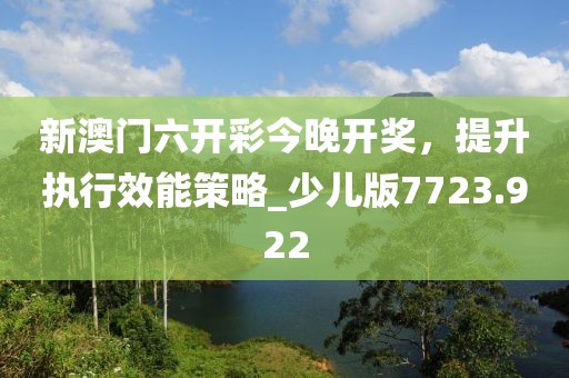 新澳门六开彩今晚开奖，提升执行效能策略_少儿版7723.922