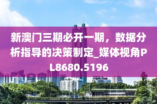 新澳门三期必开一期，数据分析指导的决策制定_媒体视角PL8680.5196