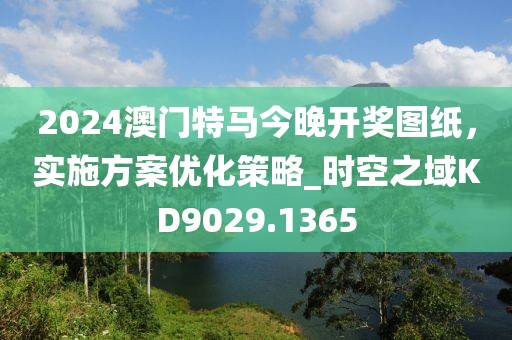 2024澳门特马今晚开奖图纸，实施方案优化策略_时空之域KD9029.1365