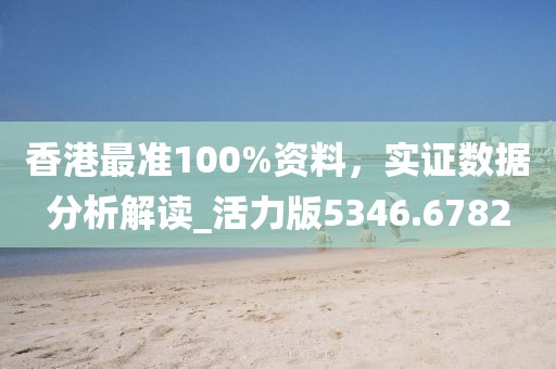 香港最准100%资料，实证数据分析解读_活力版5346.6782
