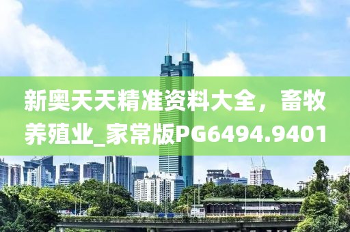 新奥天天精准资料大全，畜牧养殖业_家常版PG6494.9401