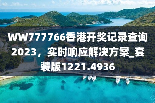 WW777766香港开奖记录查询2023，实时响应解决方案_套装版1221.4936