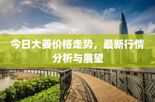 今日大姜价格走势，最新行情分析与展望