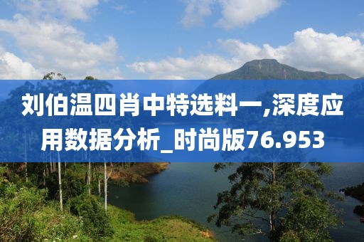 刘伯温四肖中特选料一,深度应用数据分析_时尚版76.953