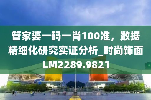管家婆一码一肖100准，数据精细化研究实证分析_时尚饰面LM2289.9821