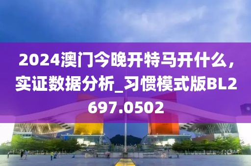 2024澳门今晚开特马开什么，实证数据分析_习惯模式版BL2697.0502