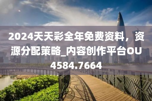 2024天天彩全年免费资料，资源分配策略_内容创作平台OU4584.7664