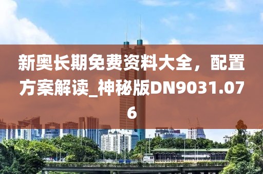 新奥长期免费资料大全，配置方案解读_神秘版DN9031.076