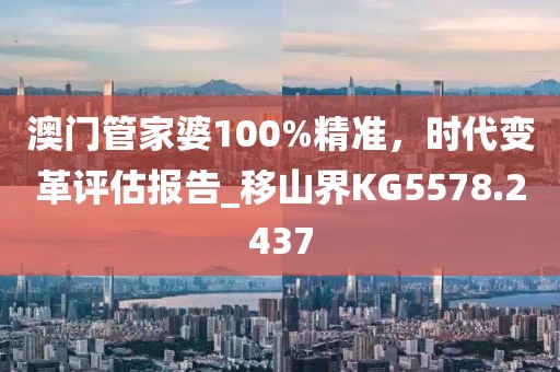 澳门管家婆100%精准，时代变革评估报告_移山界KG5578.2437