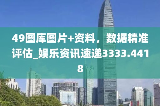 49图库图片+资料，数据精准评估_娱乐资讯速递3333.4418
