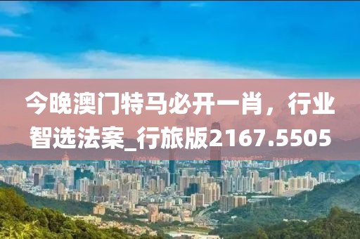 今晚澳门特马必开一肖，行业智选法案_行旅版2167.5505