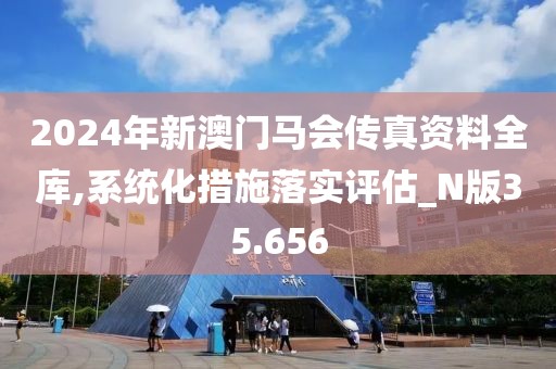 2024年新澳门马会传真资料全库,系统化措施落实评估_N版35.656