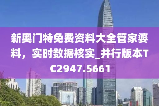 新奥门特免费资料大全管家婆料，实时数据核实_并行版本TC2947.5661