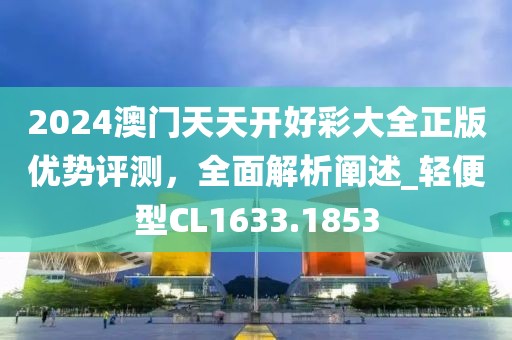 2024澳门天天开好彩大全正版优势评测，全面解析阐述_轻便型CL1633.1853