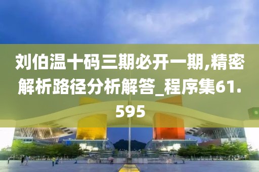 刘伯温十码三期必开一期,精密解析路径分析解答_程序集61.595