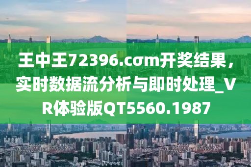 王中王72396.cσm开奖结果，实时数据流分析与即时处理_VR体验版QT5560.1987