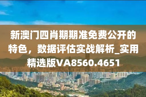 新澳门四肖期期准免费公开的特色，数据评估实战解析_实用精选版VA8560.4651