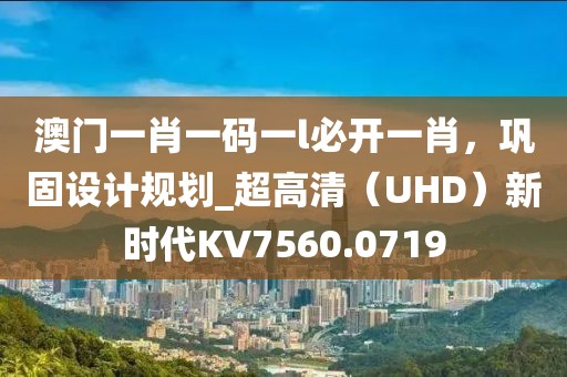 澳门一肖一码一l必开一肖，巩固设计规划_超高清（UHD）新时代KV7560.0719