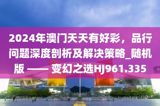 2024年澳门天天有好彩，品行问题深度剖析及解决策略_随机版 —— 变幻之选HJ961.335