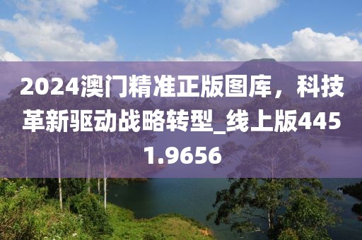 2024澳门精准正版图库，科技革新驱动战略转型_线上版4451.9656