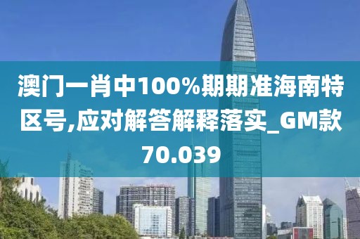 澳门一肖中100%期期准海南特区号,应对解答解释落实_GM款70.039