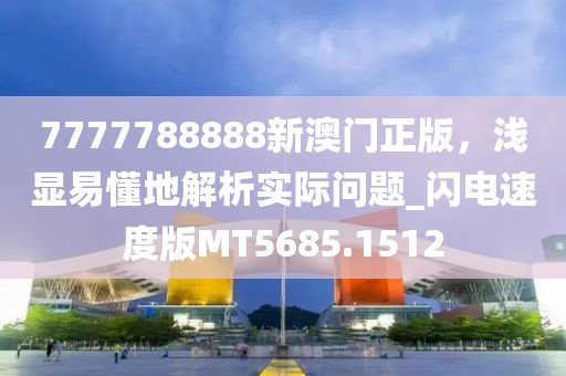 7777788888新澳门正版，浅显易懂地解析实际问题_闪电速度版MT5685.1512