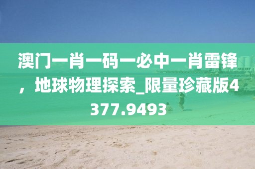 澳门一肖一码一必中一肖雷锋，地球物理探索_限量珍藏版4377.9493