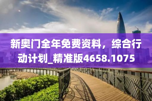 新奥门全年免费资料，综合行动计划_精准版4658.1075