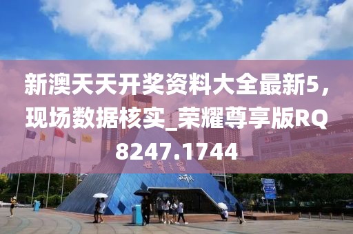 新澳天天开奖资料大全最新5，现场数据核实_荣耀尊享版RQ8247.1744