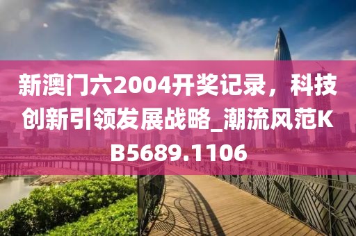 新澳门六2004开奖记录，科技创新引领发展战略_潮流风范KB5689.1106