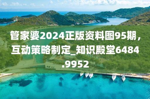 管家婆2024正版资料图95期，互动策略制定_知识殿堂6484.9952