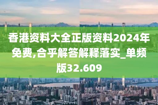 香港资料大全正版资料2024年免费,合乎解答解释落实_单频版32.609