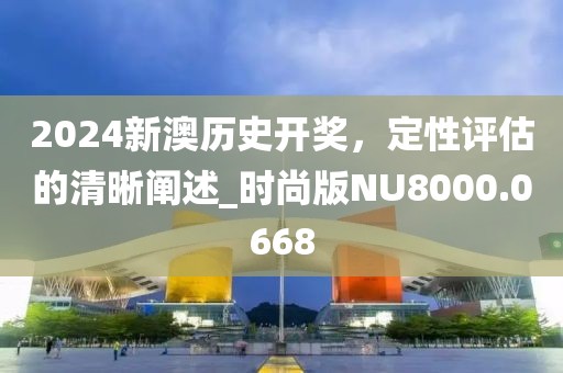 2024新澳历史开奖，定性评估的清晰阐述_时尚版NU8000.0668