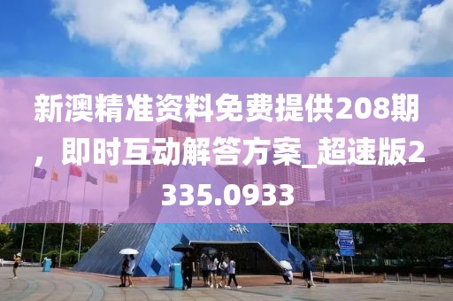新澳精准资料免费提供208期，即时互动解答方案_超速版2335.0933