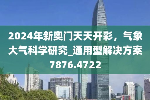 2024年新奥门天天开彩，气象大气科学研究_通用型解决方案7876.4722