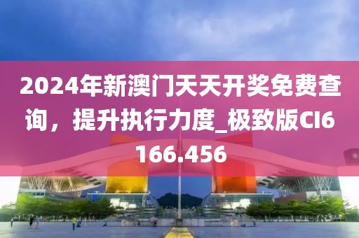 2024年新澳门天天开奖免费查询，提升执行力度_极致版CI6166.456