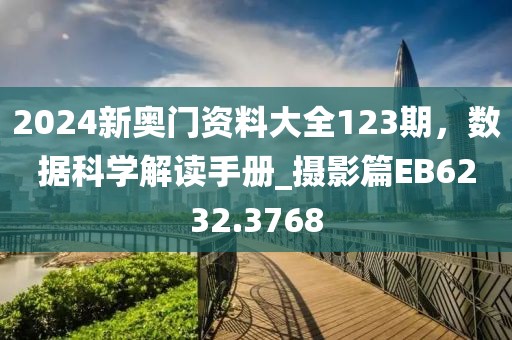 2024新奥门资料大全123期，数据科学解读手册_摄影篇EB6232.3768