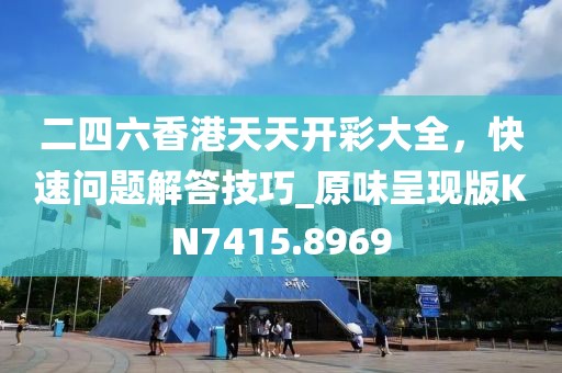 二四六香港天天开彩大全，快速问题解答技巧_原味呈现版KN7415.8969
