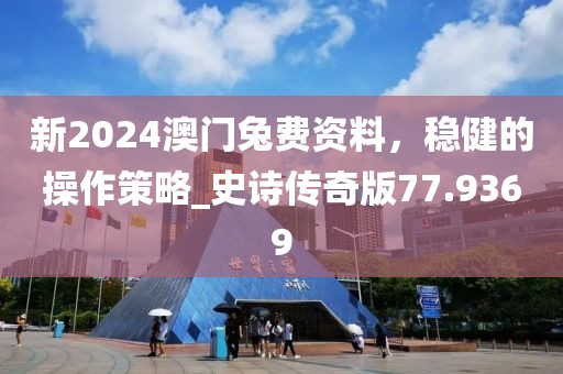 新2024澳门兔费资料，稳健的操作策略_史诗传奇版77.9369