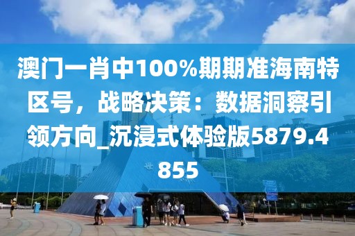 澳门一肖中100%期期准海南特区号，战略决策：数据洞察引领方向_沉浸式体验版5879.4855