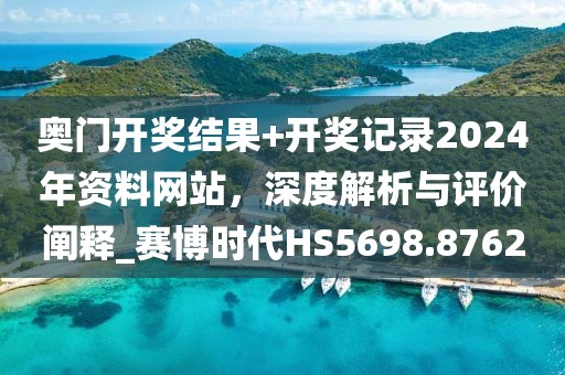 奥门开奖结果+开奖记录2024年资料网站，深度解析与评价阐释_赛博时代HS5698.8762