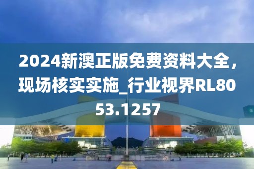 2024新澳正版免费资料大全，现场核实实施_行业视界RL8053.1257