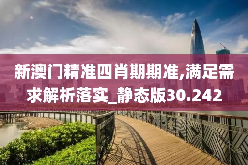 新澳门精准四肖期期准,满足需求解析落实_静态版30.242