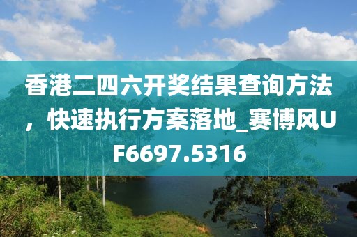 香港二四六开奖结果查询方法，快速执行方案落地_赛博风UF6697.5316