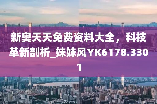 新奥天天免费资料大全，科技革新剖析_妹妹风YK6178.3301
