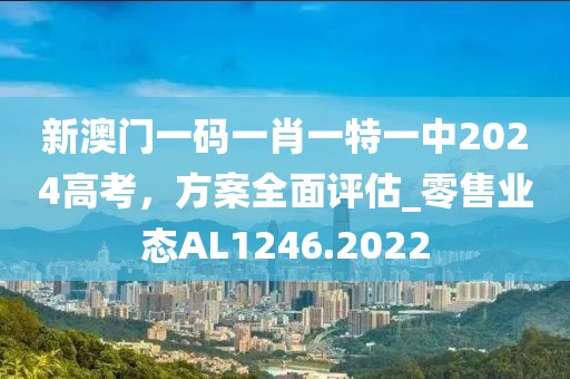 新澳门一码一肖一特一中2024高考，方案全面评估_零售业态AL1246.2022
