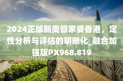 2024正版新奥管家婆香港，定性分析与评估的明晰化_融合加强版PX968.819