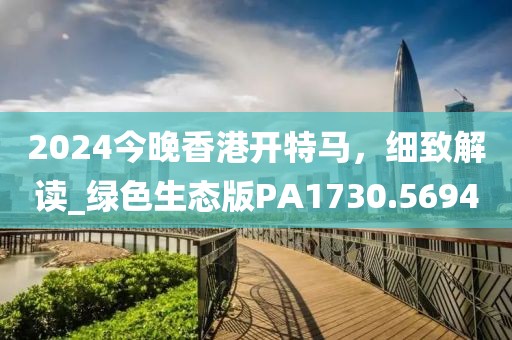 2024今晚香港开特马，细致解读_绿色生态版PA1730.5694
